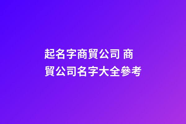 起名字商貿公司 商貿公司名字大全參考